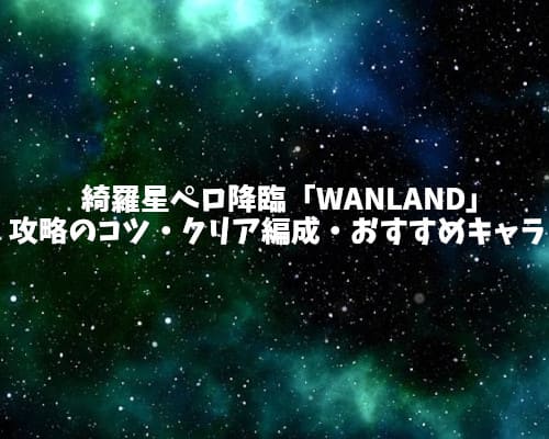 綺羅星ペロ降臨「WANLAND」攻略のコツとクリア編成・おすすめキャラ