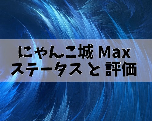 にゃんこ城Max(にゃんこ城Mini・Jr)のステータスと評価