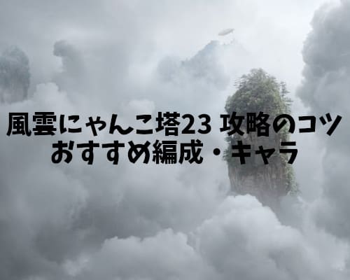 風雲にゃんこ塔23階 攻略のコツとおすすめ編成・キャラ